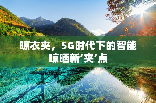 晾衣夹，5G时代下的智能晾晒新‘夹’点