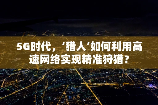 5G时代，‘猎人’如何利用高速网络实现精准狩猎？