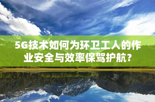 5G技术如何为环卫工人的作业安全与效率保驾护航？