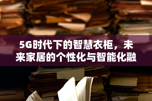5G时代下的智慧衣柜，未来家居的个性化与智能化融合