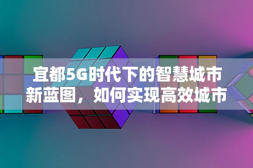 宜都5G时代下的智慧城市新蓝图，如何实现高效城市管理？
