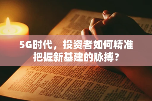 5G时代，投资者如何精准把握新基建的脉搏？