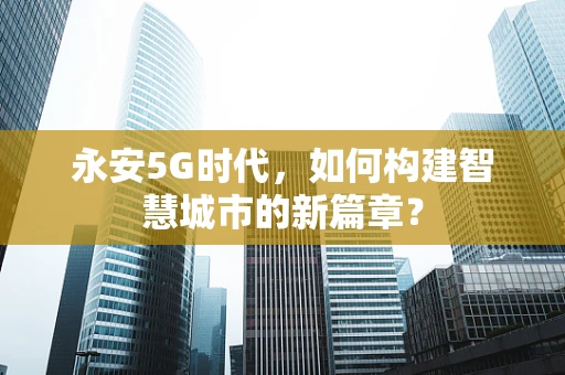 永安5G时代，如何构建智慧城市的新篇章？