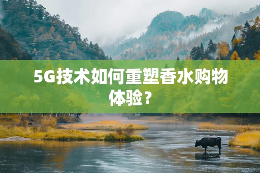 5G技术如何重塑香水购物体验？