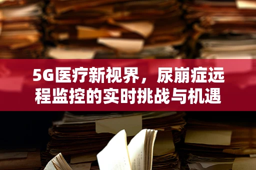 5G医疗新视界，尿崩症远程监控的实时挑战与机遇