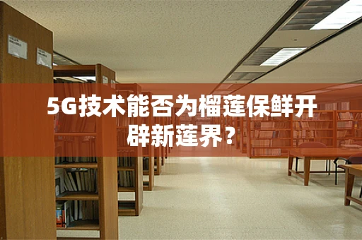 5G技术能否为榴莲保鲜开辟新莲界？