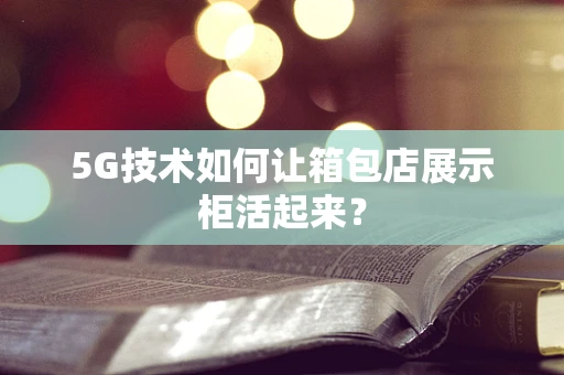 5G技术如何让箱包店展示柜活起来？
