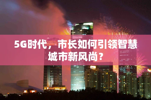 5G时代，市长如何引领智慧城市新风尚？
