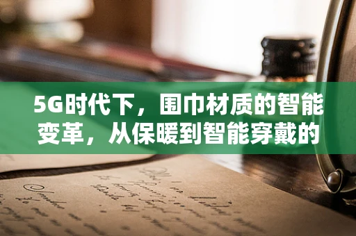 5G时代下，围巾材质的智能变革，从保暖到智能穿戴的跨越