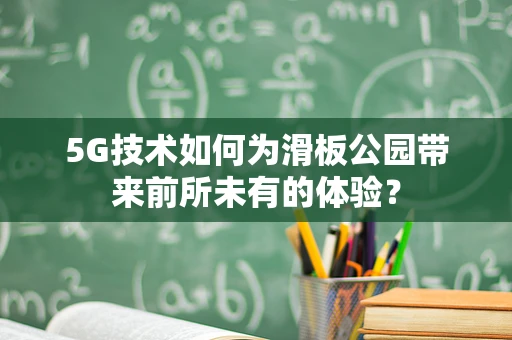 5G技术如何为滑板公园带来前所未有的体验？