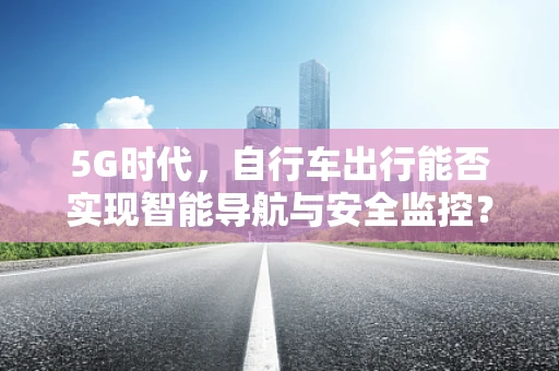 5G时代，自行车出行能否实现智能导航与安全监控？
