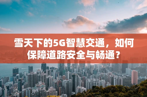 雪天下的5G智慧交通，如何保障道路安全与畅通？