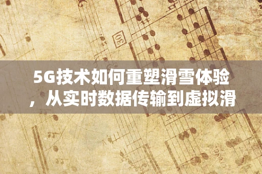 5G技术如何重塑滑雪体验，从实时数据传输到虚拟滑雪场