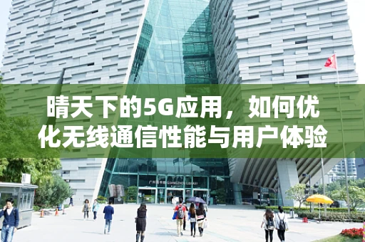 晴天下的5G应用，如何优化无线通信性能与用户体验？