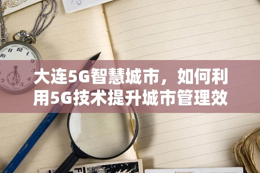 大连5G智慧城市，如何利用5G技术提升城市管理效率？
