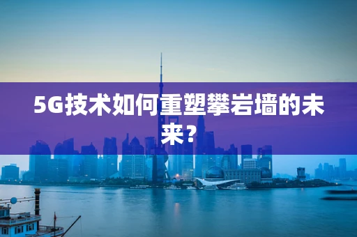 5G技术如何重塑攀岩墙的未来？