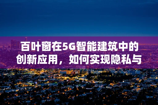 百叶窗在5G智能建筑中的创新应用，如何实现隐私与光线的完美平衡？