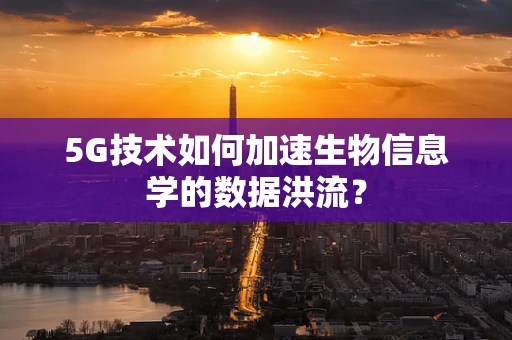 5G技术如何加速生物信息学的数据洪流？