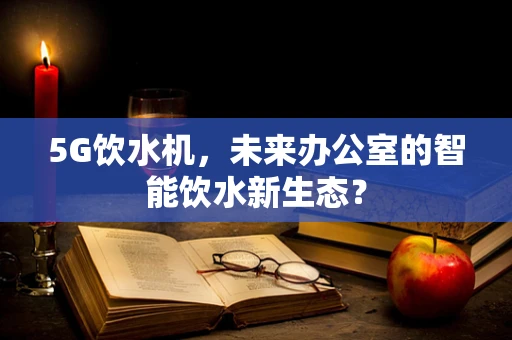 5G饮水机，未来办公室的智能饮水新生态？