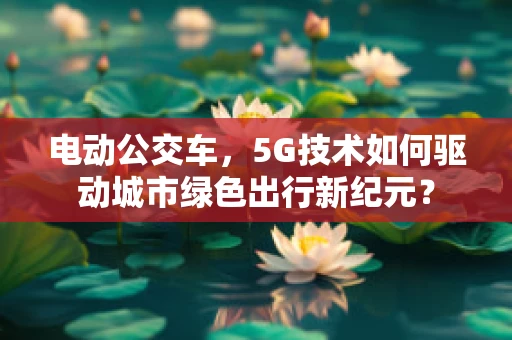 电动公交车，5G技术如何驱动城市绿色出行新纪元？