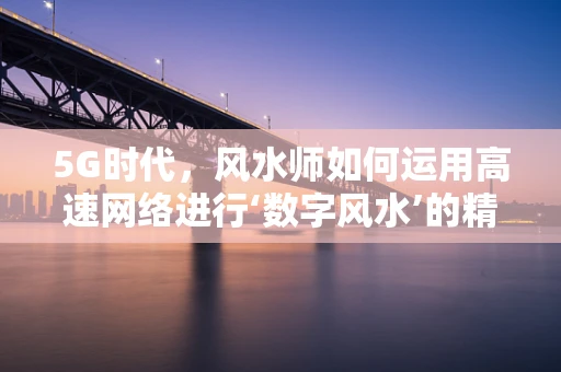 5G时代，风水师如何运用高速网络进行‘数字风水’的精准布局？