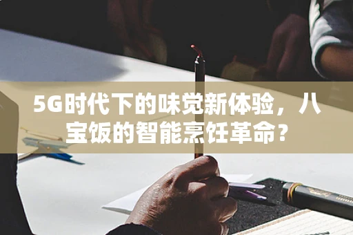 5G时代下的味觉新体验，八宝饭的智能烹饪革命？