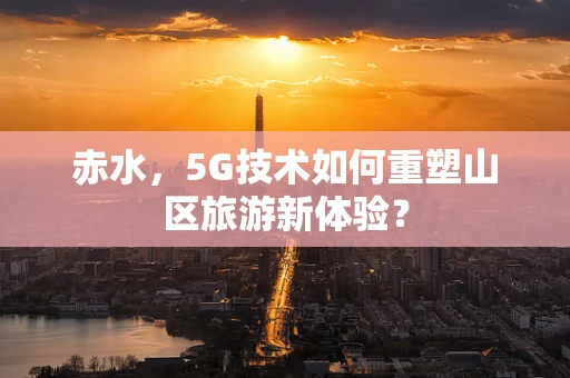 赤水，5G技术如何重塑山区旅游新体验？