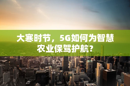 大寒时节，5G如何为智慧农业保驾护航？