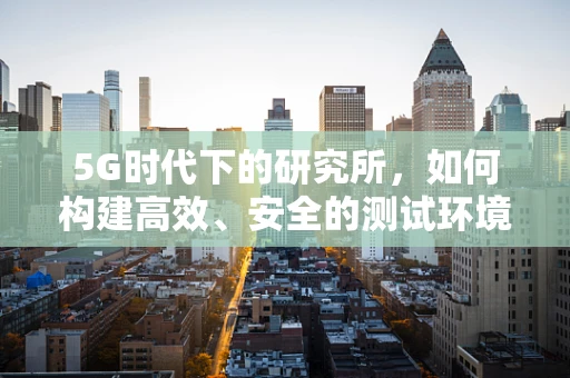 5G时代下的研究所，如何构建高效、安全的测试环境？