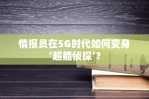情报员在5G时代如何变身‘超能侦探’？