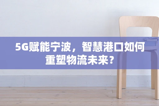 5G赋能宁波，智慧港口如何重塑物流未来？