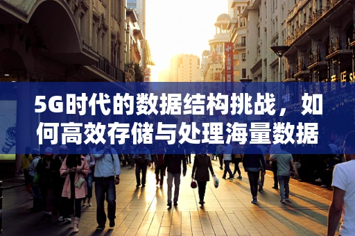 5G时代的数据结构挑战，如何高效存储与处理海量数据？