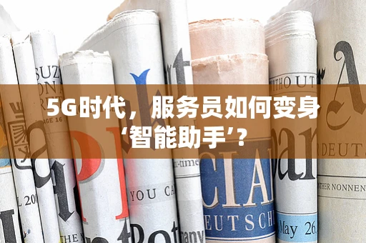 5G时代，服务员如何变身‘智能助手’？