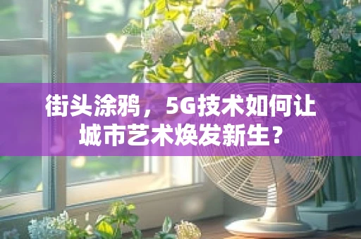 街头涂鸦，5G技术如何让城市艺术焕发新生？