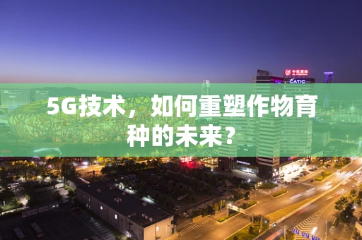 5G技术，如何重塑作物育种的未来？