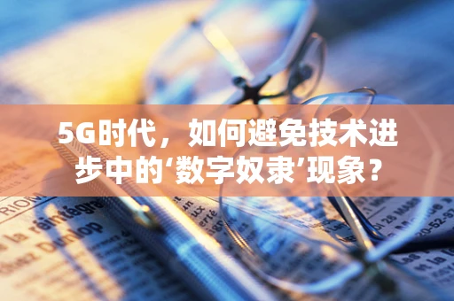 5G时代，如何避免技术进步中的‘数字奴隶’现象？