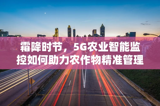 霜降时节，5G农业智能监控如何助力农作物精准管理？