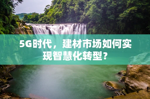 5G时代，建材市场如何实现智慧化转型？