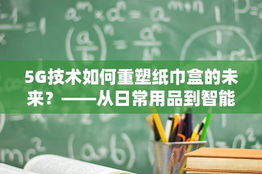 5G技术如何重塑纸巾盒的未来？——从日常用品到智能互联的跃迁