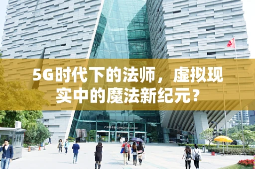 5G时代下的法师，虚拟现实中的魔法新纪元？
