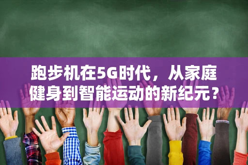 跑步机在5G时代，从家庭健身到智能运动的新纪元？