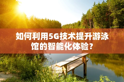 如何利用5G技术提升游泳馆的智能化体验？