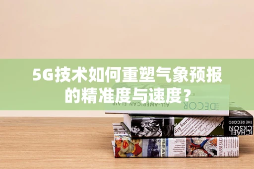 5G技术如何重塑气象预报的精准度与速度？