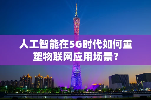 人工智能在5G时代如何重塑物联网应用场景？