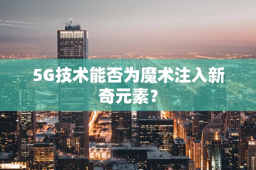 5G技术能否为魔术注入新奇元素？