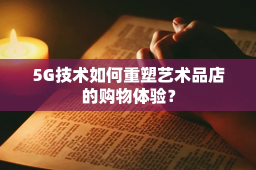 5G技术如何重塑艺术品店的购物体验？