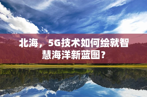 北海，5G技术如何绘就智慧海洋新蓝图？