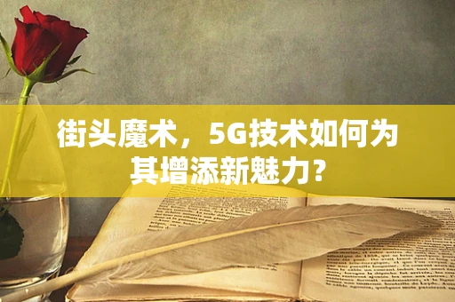 街头魔术，5G技术如何为其增添新魅力？