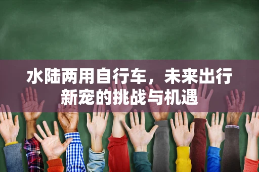 水陆两用自行车，未来出行新宠的挑战与机遇
