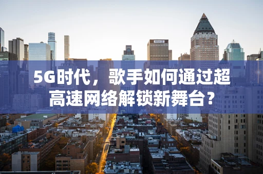 5G时代，歌手如何通过超高速网络解锁新舞台？